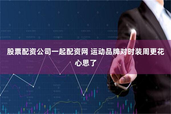 股票配资公司一起配资网 运动品牌对时装周更花心思了