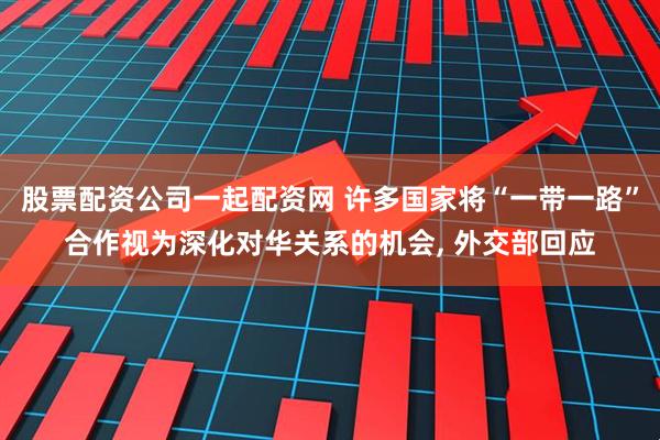 股票配资公司一起配资网 许多国家将“一带一路”合作视为深化对华关系的机会, 外交部回应