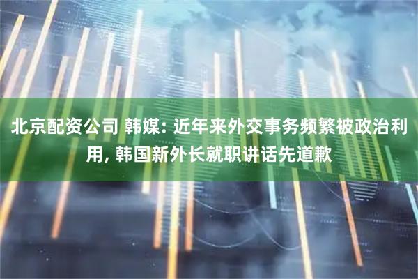 北京配资公司 韩媒: 近年来外交事务频繁被政治利用, 韩国新外长就职讲话先道歉