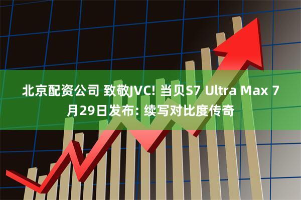 北京配资公司 致敬JVC! 当贝S7 Ultra Max 7月29日发布: 续写对比度传奇