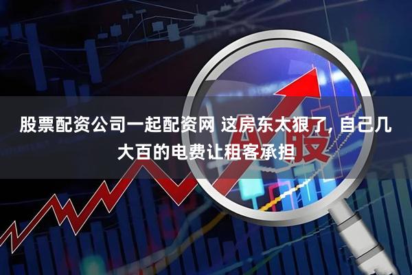 股票配资公司一起配资网 这房东太狠了, 自己几大百的电费让租客承担