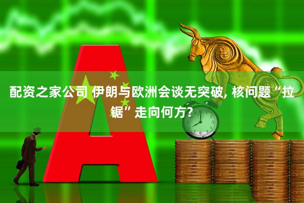 配资之家公司 伊朗与欧洲会谈无突破, 核问题“拉锯”走向何方?