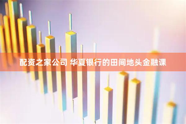 配资之家公司 华夏银行的田间地头金融课