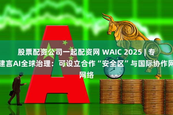 股票配资公司一起配资网 WAIC 2025 | 专家建言AI全球治理：可设立合作“安全区”与国际协作网络