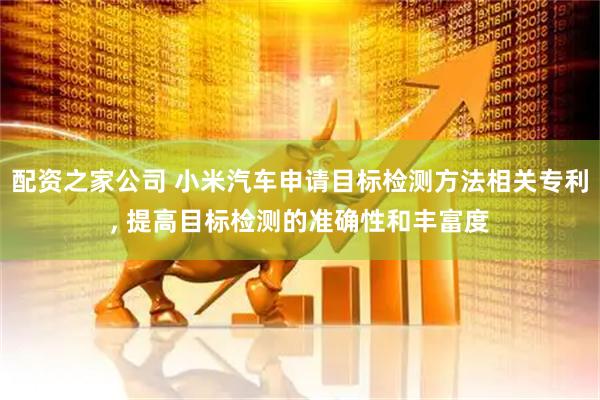 配资之家公司 小米汽车申请目标检测方法相关专利, 提高目标检测的准确性和丰富度