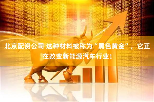 北京配资公司 这种材料被称为“黑色黄金”，它正在改变新能源汽车行业！