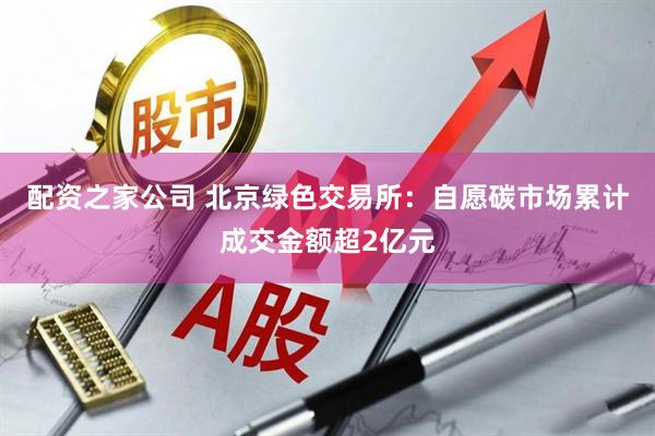 配资之家公司 北京绿色交易所：自愿碳市场累计成交金额超2亿元