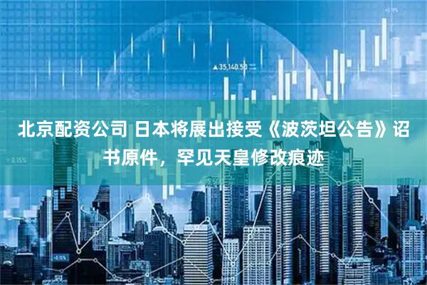 北京配资公司 日本将展出接受《波茨坦公告》诏书原件，罕见天皇修改痕迹