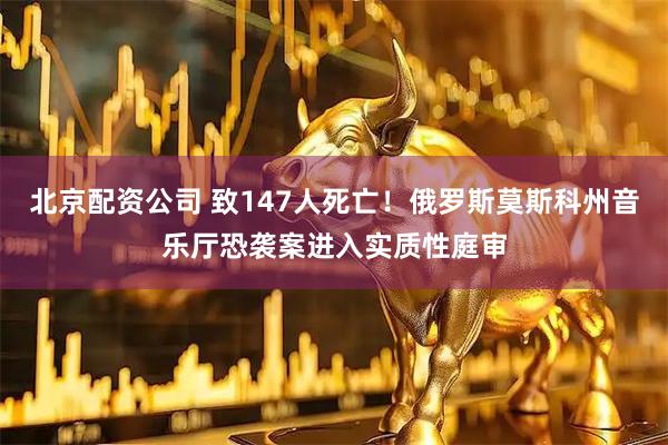 北京配资公司 致147人死亡！俄罗斯莫斯科州音乐厅恐袭案进入实质性庭审