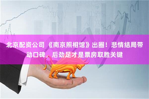 北京配资公司 《南京照相馆》出圈！悲情结局带动口碑，后劲足才是票房取胜关键