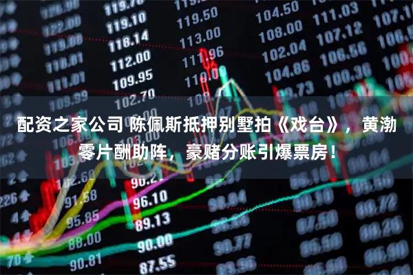 配资之家公司 陈佩斯抵押别墅拍《戏台》，黄渤零片酬助阵，豪赌分账引爆票房！