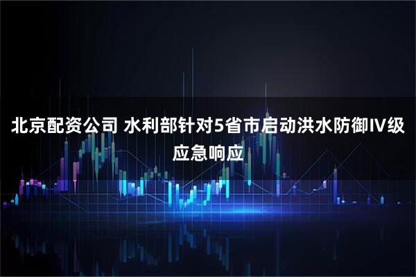 北京配资公司 水利部针对5省市启动洪水防御Ⅳ级应急响应