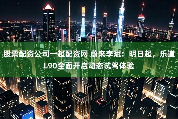 股票配资公司一起配资网 蔚来李斌：明日起，乐道L90全面开启动态试驾体验