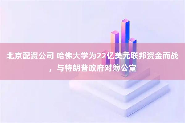 北京配资公司 哈佛大学为22亿美元联邦资金而战，与特朗普政府对簿公堂
