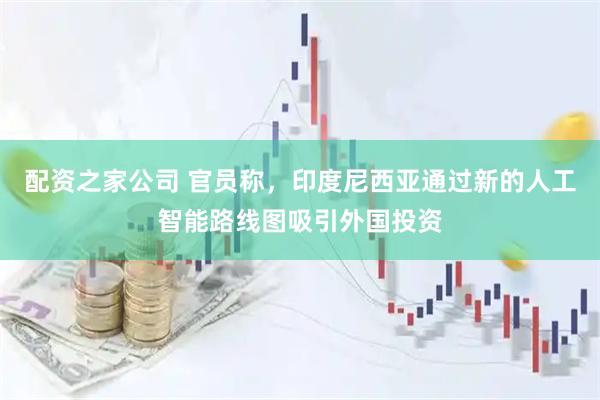 配资之家公司 官员称，印度尼西亚通过新的人工智能路线图吸引外国投资