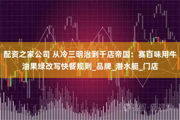 配资之家公司 从冷三明治到千店帝国：赛百味用牛油果绿改写快餐规则_品牌_潜水艇_门店