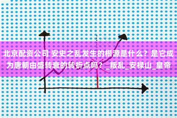 北京配资公司 安史之乱发生的根源是什么？是它成为唐朝由盛转衰的转折点吗？_叛乱_安禄山_皇帝