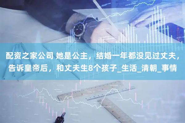 配资之家公司 她是公主，结婚一年都没见过丈夫，告诉皇帝后，和丈夫生8个孩子_生活_清朝_事情