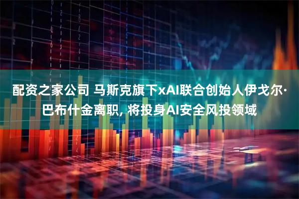 配资之家公司 马斯克旗下xAI联合创始人伊戈尔·巴布什金离职, 将投身AI安全风投领域