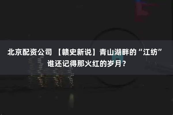 北京配资公司 【赣史新说】青山湖畔的“江纺” 谁还记得那火红的岁月？