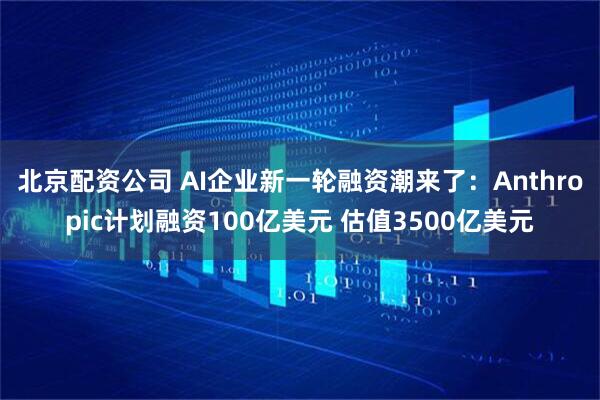 北京配资公司 AI企业新一轮融资潮来了:Anthropic计划融资100亿美元 估值3500亿美元
